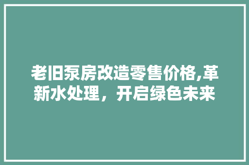 老旧泵房改造零售价格,革新水处理，开启绿色未来