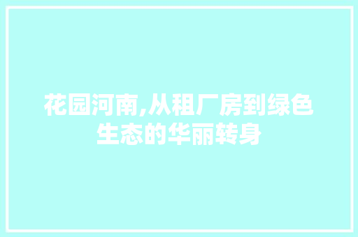 花园河南,从租厂房到绿色生态的华丽转身