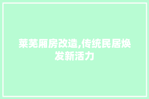 莱芜厢房改造,传统民居焕发新活力 买房须知