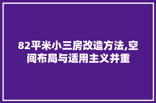 82平米小三房改造方法,空间布局与适用主义并重