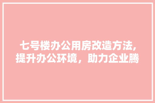 七号楼办公用房改造方法,提升办公环境，助力企业腾飞 二手房