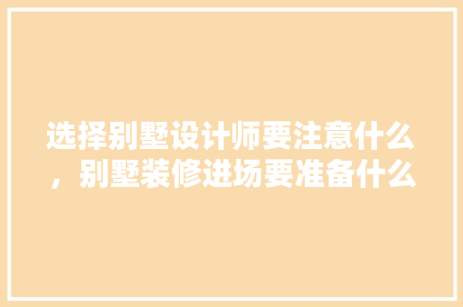 选择别墅设计师要注意什么，别墅装修进场要准备什么东西。 选择别墅设计师要注意什么，别墅装修进场要准备什么东西。 二手房