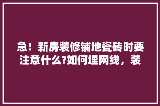 急！新房装修铺地瓷砖时要注意什么?如何埋网线，装修铺瓷砖需要准备什么材料。 急！新房装修铺地瓷砖时要注意什么?如何埋网线，装修铺瓷砖需要准备什么材料。 家居装饰