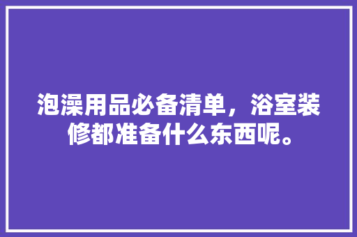 泡澡用品必备清单，浴室装修都准备什么东西呢。 泡澡用品必备清单，浴室装修都准备什么东西呢。 家居设计