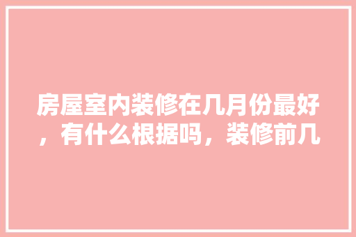房屋室内装修在几月份最好，有什么根据吗，装修前几个月准备什么东西好。 房屋室内装修在几月份最好，有什么根据吗，装修前几个月准备什么东西好。 家居设计