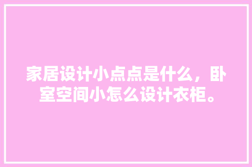 家居设计小点点是什么，卧室空间小怎么设计衣柜。 家居设计小点点是什么，卧室空间小怎么设计衣柜。 家居设计