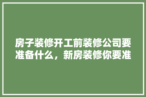 房子装修开工前装修公司要准备什么，新房装修你要准备什么东西。 房子装修开工前装修公司要准备什么，新房装修你要准备什么东西。 家居设计