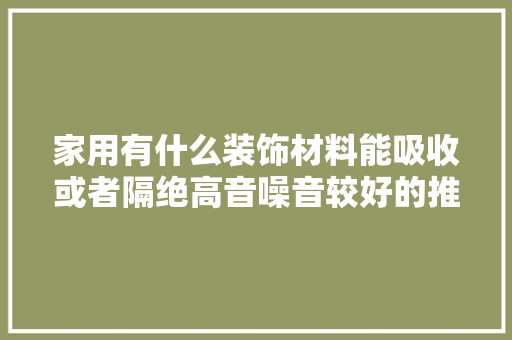 家用有什么装饰材料能吸收或者隔绝高音噪音较好的推荐，无噪音装修准备什么工具好。 家用有什么装饰材料能吸收或者隔绝高音噪音较好的推荐，无噪音装修准备什么工具好。 买房须知