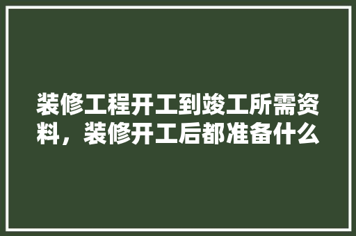 装修工程开工到竣工所需资料，装修开工后都准备什么东西。 装修工程开工到竣工所需资料，装修开工后都准备什么东西。 家居设计