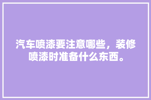 汽车喷漆要注意哪些，装修喷漆时准备什么东西。 汽车喷漆要注意哪些，装修喷漆时准备什么东西。 买房须知