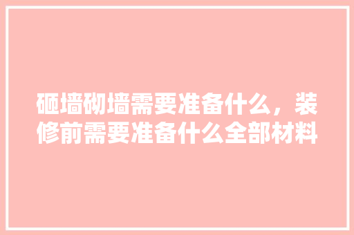 砸墙砌墙需要准备什么，装修前需要准备什么全部材料。 砸墙砌墙需要准备什么，装修前需要准备什么全部材料。 装修知识