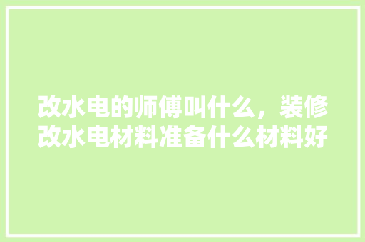 改水电的师傅叫什么，装修改水电材料准备什么材料好。 改水电的师傅叫什么，装修改水电材料准备什么材料好。 二手房
