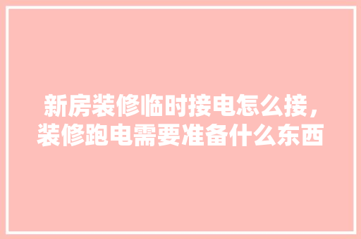 新房装修临时接电怎么接，装修跑电需要准备什么东西。 新房装修临时接电怎么接，装修跑电需要准备什么东西。 装修知识