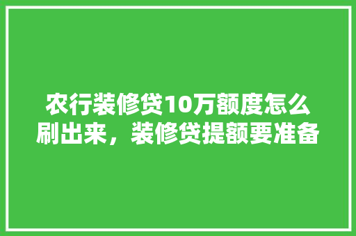 农行装修贷10万额度怎么刷出来，装修贷提额要准备些什么材料。 农行装修贷10万额度怎么刷出来，装修贷提额要准备些什么材料。 家居设计