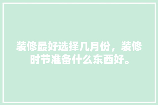 装修最好选择几月份，装修时节准备什么东西好。 装修最好选择几月份，装修时节准备什么东西好。 买房须知