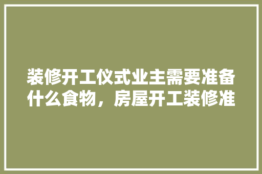 装修开工仪式业主需要准备什么食物，房屋开工装修准备什么材料。 装修开工仪式业主需要准备什么食物，房屋开工装修准备什么材料。 买房须知