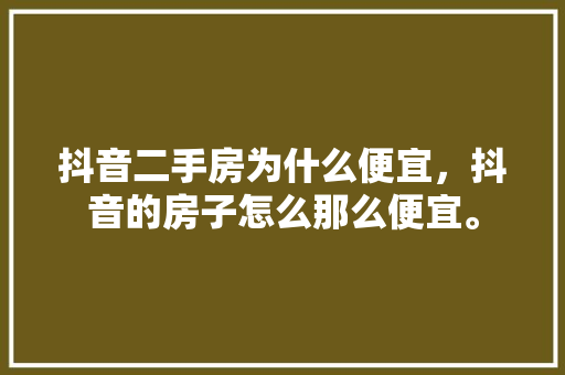 抖音二手房为什么便宜，抖音的房子怎么那么便宜。 抖音二手房为什么便宜，抖音的房子怎么那么便宜。 二手房