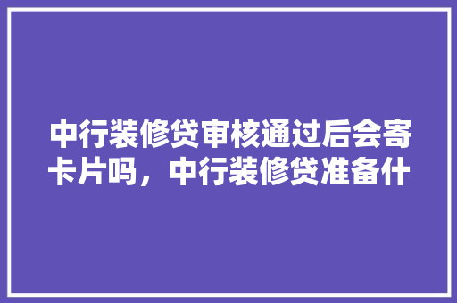 中行装修贷审核通过后会寄卡片吗，中行装修贷准备什么资料啊。 中行装修贷审核通过后会寄卡片吗，中行装修贷准备什么资料啊。 装修知识