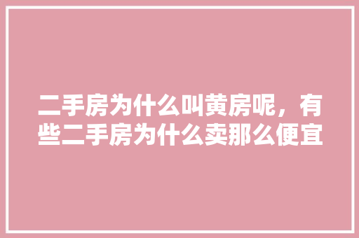 二手房为什么叫黄房呢，有些二手房为什么卖那么便宜。 二手房为什么叫黄房呢，有些二手房为什么卖那么便宜。 二手房