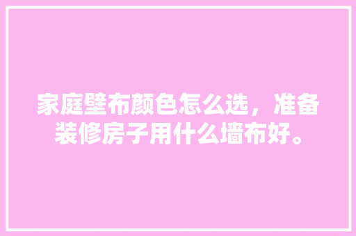 家庭壁布颜色怎么选，准备装修房子用什么墙布好。 家庭壁布颜色怎么选，准备装修房子用什么墙布好。 装修知识