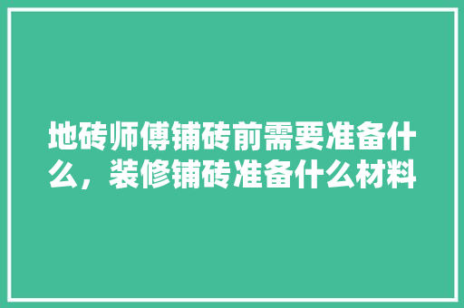 地砖师傅铺砖前需要准备什么，装修铺砖准备什么材料好呢。 地砖师傅铺砖前需要准备什么，装修铺砖准备什么材料好呢。 买房须知