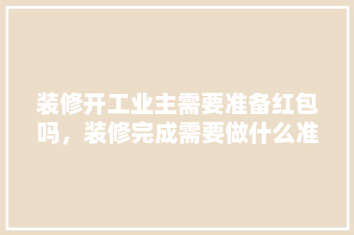 装修开工业主需要准备红包吗，装修完成需要做什么准备工作。 装修开工业主需要准备红包吗，装修完成需要做什么准备工作。 装修知识