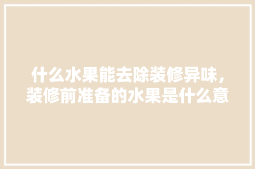 什么水果能去除装修异味，装修前准备的水果是什么意思。 什么水果能去除装修异味，装修前准备的水果是什么意思。 买房须知