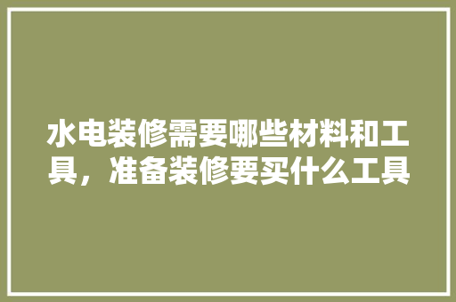 水电装修需要哪些材料和工具，准备装修要买什么工具呢图片。 水电装修需要哪些材料和工具，准备装修要买什么工具呢图片。 买房须知