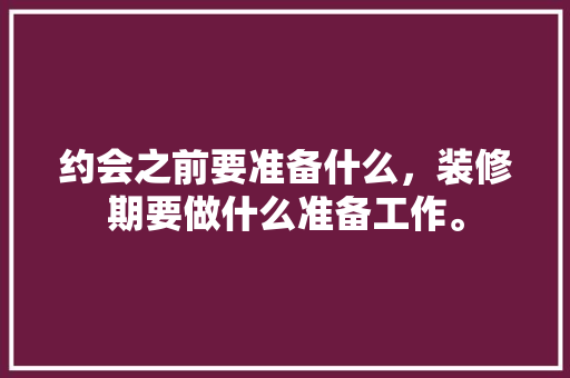 约会之前要准备什么，装修期要做什么准备工作。 约会之前要准备什么，装修期要做什么准备工作。 买房须知