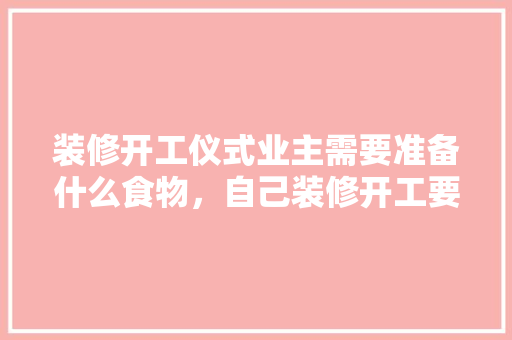 装修开工仪式业主需要准备什么食物，自己装修开工要准备什么东西。 装修开工仪式业主需要准备什么食物，自己装修开工要准备什么东西。 家居装饰