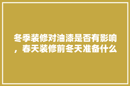 冬季装修对油漆是否有影响，春天装修前冬天准备什么好。 冬季装修对油漆是否有影响，春天装修前冬天准备什么好。 家居设计