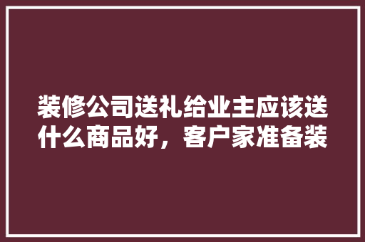 装修公司送礼给业主应该送什么商品好，客户家准备装修送什么礼物。 装修公司送礼给业主应该送什么商品好，客户家准备装修送什么礼物。 装修知识