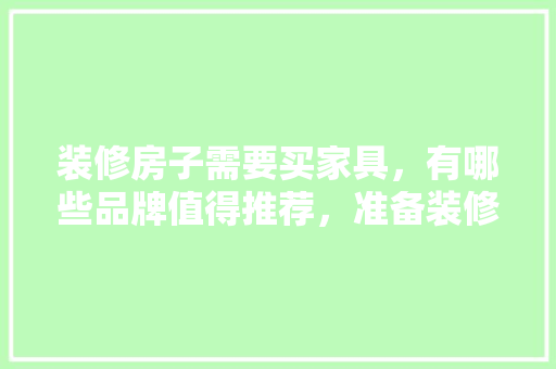 装修房子需要买家具，有哪些品牌值得推荐，准备装修要买什么家具呢女生。 装修房子需要买家具，有哪些品牌值得推荐，准备装修要买什么家具呢女生。 家居设计
