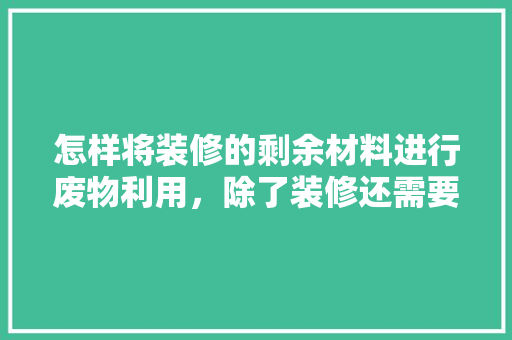 怎样将装修的剩余材料进行废物利用，除了装修还需要准备什么东西。 怎样将装修的剩余材料进行废物利用，除了装修还需要准备什么东西。 家居设计