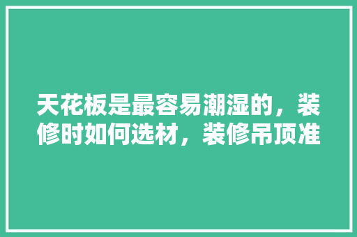 天花板是最容易潮湿的，装修时如何选材，装修吊顶准备什么材料好。 天花板是最容易潮湿的，装修时如何选材，装修吊顶准备什么材料好。 装修知识
