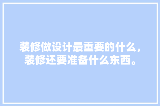 装修做设计最重要的什么，装修还要准备什么东西。 装修做设计最重要的什么，装修还要准备什么东西。 二手房