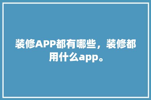 装修APP都有哪些，装修都用什么app。 装修APP都有哪些，装修都用什么app。 装修知识