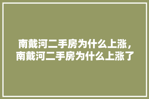 南戴河二手房为什么上涨，南戴河二手房为什么上涨了。 南戴河二手房为什么上涨，南戴河二手房为什么上涨了。 二手房
