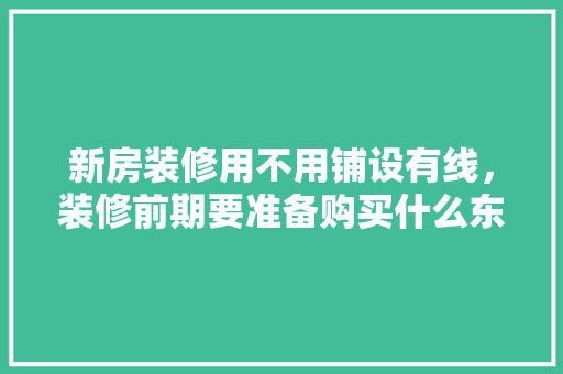 新房装修用不用铺设有线，装修前期要准备购买什么东西。 新房装修用不用铺设有线，装修前期要准备购买什么东西。 装修知识