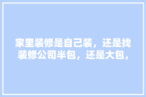 家里装修是自己装，还是找装修公司半包，还是大包，装修工作准备什么材料好。 家里装修是自己装，还是找装修公司半包，还是大包，装修工作准备什么材料好。 二手房