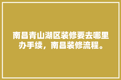 南昌青山湖区装修要去哪里办手续，南昌装修流程。 南昌青山湖区装修要去哪里办手续，南昌装修流程。 二手房