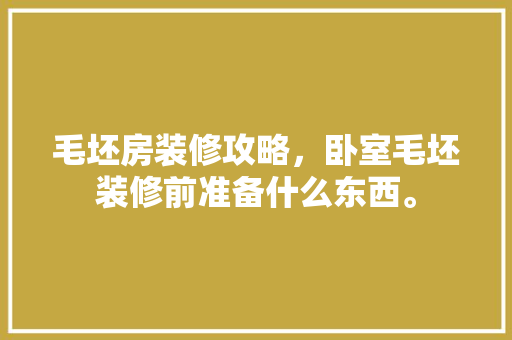 毛坯房装修攻略，卧室毛坯装修前准备什么东西。 毛坯房装修攻略，卧室毛坯装修前准备什么东西。 家居设计