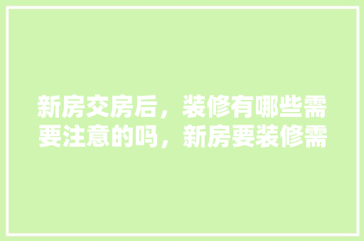 新房交房后，装修有哪些需要注意的吗，新房要装修需要准备什么东西。 新房交房后，装修有哪些需要注意的吗，新房要装修需要准备什么东西。 装修知识