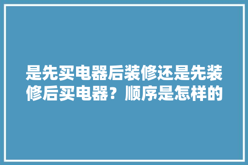是先买电器后装修还是先装修后买电器？顺序是怎样的呢，准备装修前要买什么东西呢。 是先买电器后装修还是先装修后买电器？顺序是怎样的呢，准备装修前要买什么东西呢。 家居设计