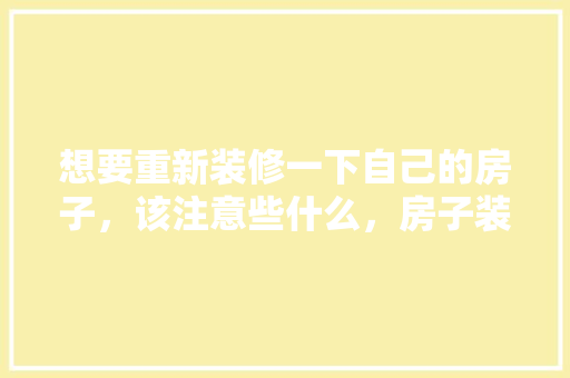 想要重新装修一下自己的房子，该注意些什么，房子装修都要准备什么东西。 想要重新装修一下自己的房子，该注意些什么，房子装修都要准备什么东西。 装修知识