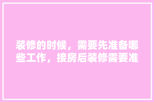 装修的时候，需要先准备哪些工作，接房后装修需要准备什么东西。 装修的时候，需要先准备哪些工作，接房后装修需要准备什么东西。 装修知识