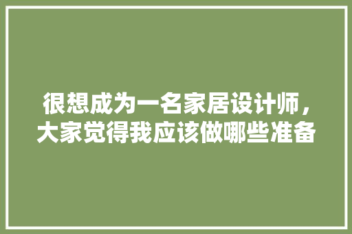 很想成为一名家居设计师，大家觉得我应该做哪些准备，装修时业主该准备什么东西。 很想成为一名家居设计师，大家觉得我应该做哪些准备，装修时业主该准备什么东西。 装修知识