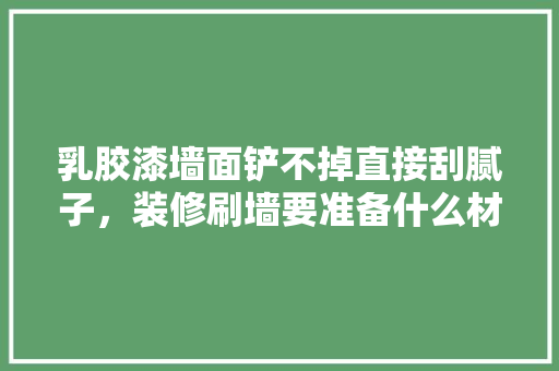 乳胶漆墙面铲不掉直接刮腻子，装修刷墙要准备什么材料。 乳胶漆墙面铲不掉直接刮腻子，装修刷墙要准备什么材料。 家居设计