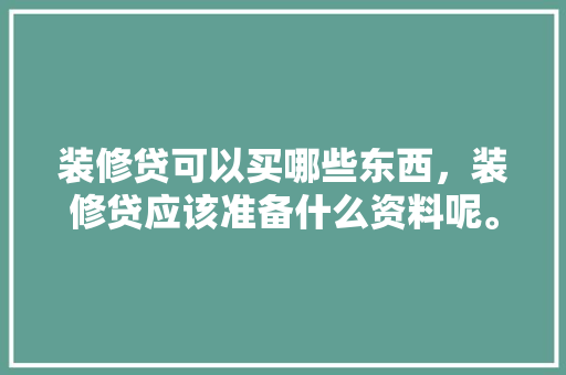 装修贷可以买哪些东西，装修贷应该准备什么资料呢。 装修贷可以买哪些东西，装修贷应该准备什么资料呢。 家居装饰