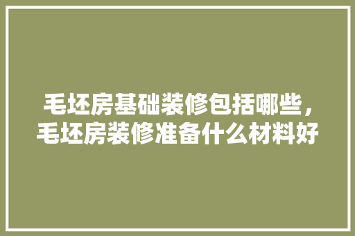 毛坯房基础装修包括哪些，毛坯房装修准备什么材料好。 毛坯房基础装修包括哪些，毛坯房装修准备什么材料好。 家居装饰